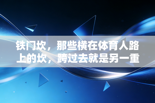 铁门坎,那些横在体育人路上的坎,跨过去就是另一重人生 铁门坎,那些横在体育人路上的坎,跨过去就是另一重人生