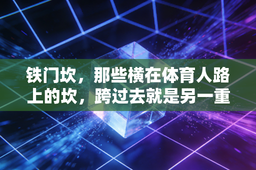 铁门坎,那些横在体育人路上的坎,跨过去就是另一重人生 铁门坎,那些横在体育人路上的坎,跨过去就是另一重人生