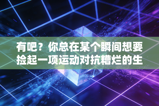 有吧?你总在某个瞬间想要捡起一项运动对抗糟烂的生活 有吧?你总在某个瞬间想要捡起一项运动对抗糟烂的生活