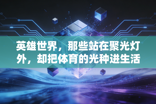 英雄世界,那些站在聚光灯外,却把体育的光种进生活的人 英雄世界,那些站在聚光灯外,却把体育的光种进生活的人