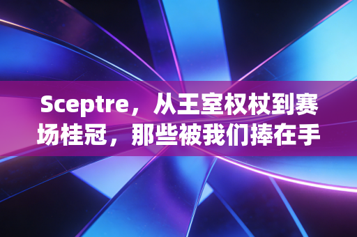 Sceptre，从王室权杖到赛场桂冠，那些被我们捧在手里的胜利信仰