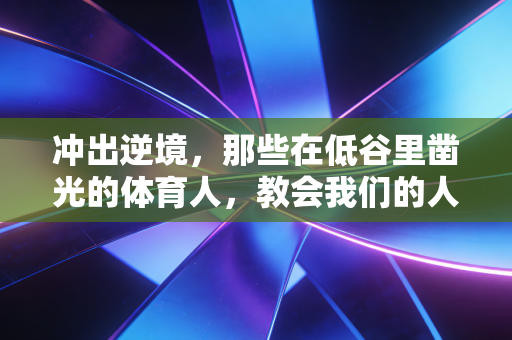 冲出逆境，那些在低谷里凿光的体育人，教会我们的人生真相