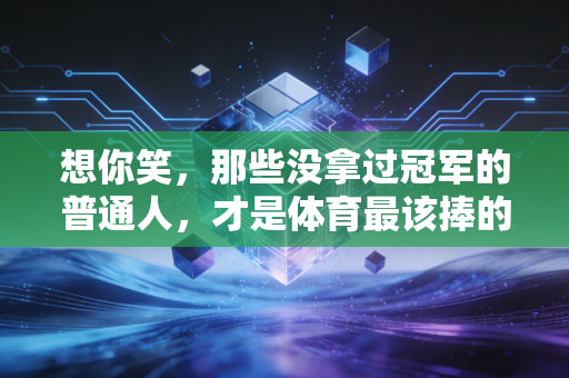 想你笑，那些没拿过冠军的普通人，才是体育最该捧的主角