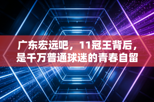 广东宏远吧，11冠王背后，是千万普通球迷的青春自留地