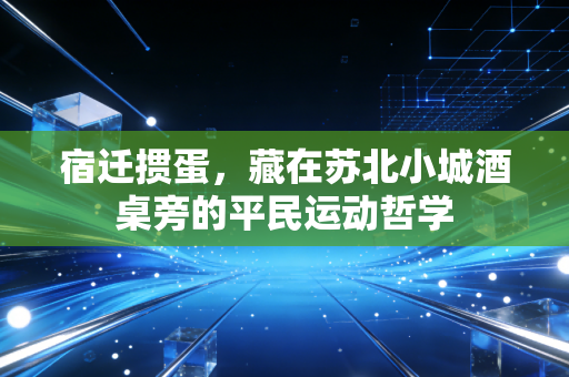 宿迁掼蛋,藏在苏北小城酒桌旁的平民运动哲学 宿迁掼蛋,藏在苏北小城酒桌旁的平民运动哲学