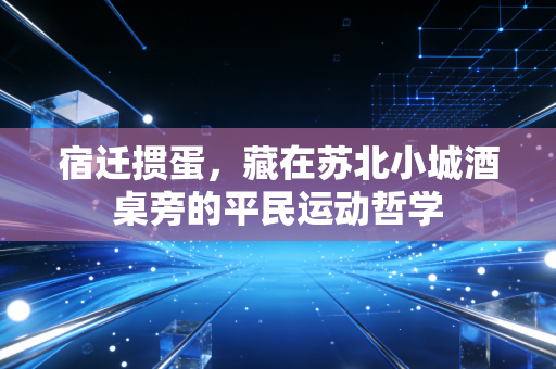 宿迁掼蛋,藏在苏北小城酒桌旁的平民运动哲学 宿迁掼蛋,藏在苏北小城酒桌旁的平民运动哲学