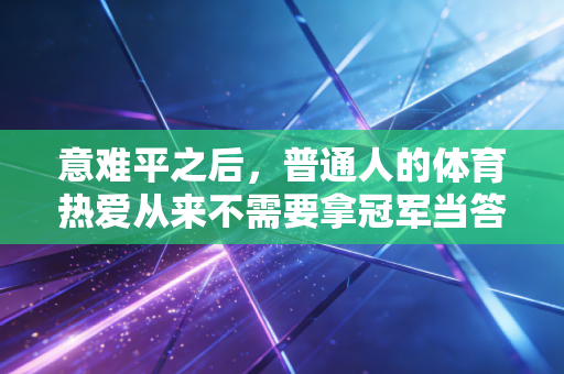 意难平之后,普通人的体育热爱从来不需要拿冠军当答案 意难平之后,普通人的体育热爱从来不需要拿冠军当答案