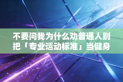 不要问我为什么劝普通人别把「专业运动标准」当健身金科玉律 不要问我为什么劝普通人别把「专业运动标准」当健身金科玉律