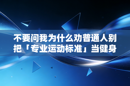 不要问我为什么劝普通人别把「专业运动标准」当健身金科玉律