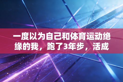 一度以为自己和体育运动绝缘的我，跑了3年步，活成了朋友圈里最松弛的人
