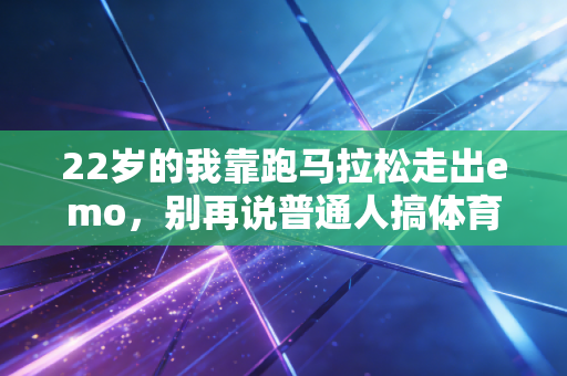 22岁的我靠跑马拉松走出emo,别再说普通人搞体育只能当陪衬 22岁的我靠跑马拉松走出emo,别再说普通人搞体育只能当陪衬