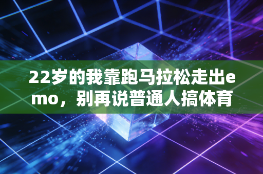 22岁的我靠跑马拉松走出emo，别再说普通人搞体育只能当陪衬