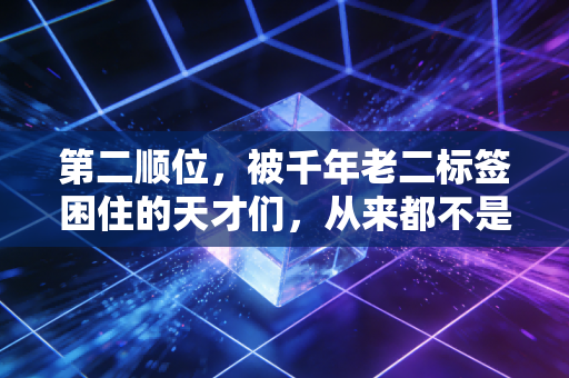 第二顺位,被千年老二标签困住的天才们,从来都不是状元的陪衬 第二顺位,被千年老二标签困住的天才们,从来都不是状元的陪衬