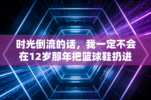 时光倒流的话,我一定不会在12岁那年把篮球鞋扔进垃圾桶 时光倒流的话,我一定不会在12岁那年把篮球鞋扔进垃圾桶