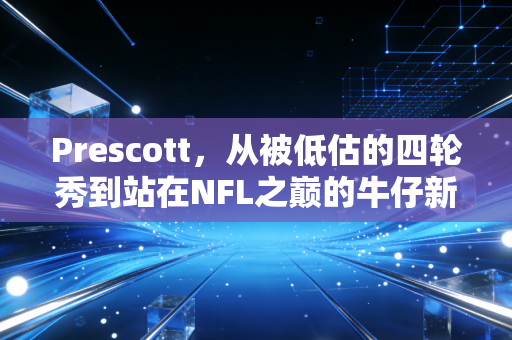 Prescott,从被低估的四轮秀到站在NFL之巅的牛仔新魂 Prescott,从被低估的四轮秀到站在NFL之巅的牛仔新魂