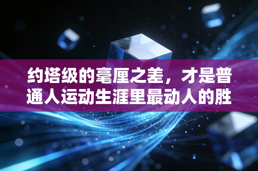 约塔级的毫厘之差,才是普通人运动生涯里最动人的胜负密码 约塔级的毫厘之差,才是普通人运动生涯里最动人的胜负密码