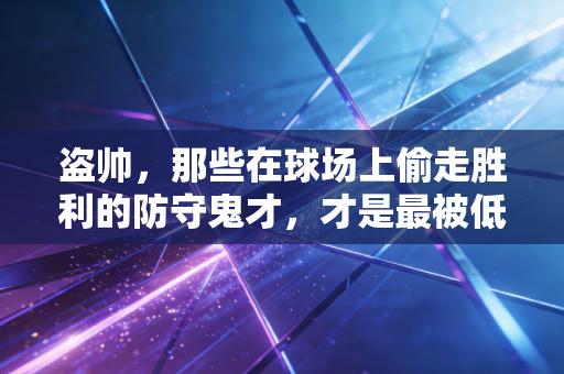 盗帅，那些在球场上偷走胜利的防守鬼才，才是最被低估的平民英雄