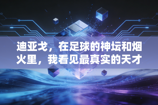 迪亚戈,在足球的神坛和烟火里,我看见最真实的天才注脚 迪亚戈,在足球的神坛和烟火里,我看见最真实的天才注脚
