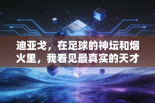 迪亚戈,在足球的神坛和烟火里,我看见最真实的天才注脚 迪亚戈,在足球的神坛和烟火里,我看见最真实的天才注脚