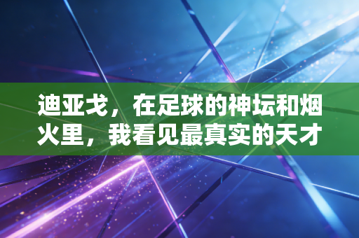 迪亚戈，在足球的神坛和烟火里，我看见最真实的天才注脚