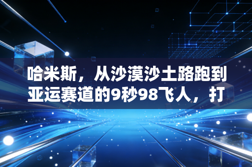 哈米斯,从沙漠沙土路跑到亚运赛道的9秒98飞人,打破偏见才是体育最燃的底色 哈米斯,从沙漠沙土路跑到亚运赛道的9秒98飞人,打破偏见才是体育最燃的底色