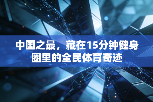 中国之最,藏在15分钟健身圈里的全民体育奇迹 中国之最,藏在15分钟健身圈里的全民体育奇迹