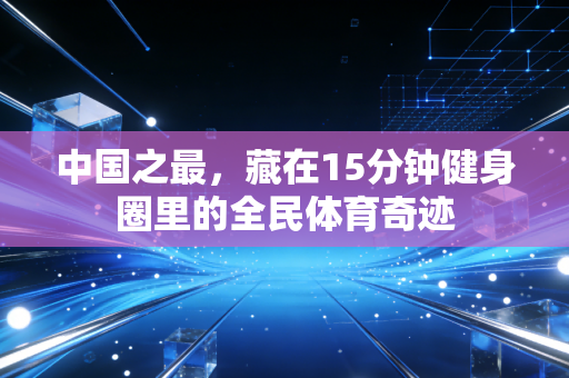 中国之最，藏在15分钟健身圈里的全民体育奇迹