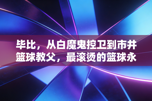 毕比,从白魔鬼控卫到市井篮球教父,最滚烫的篮球永远在人间 毕比,从白魔鬼控卫到市井篮球教父,最滚烫的篮球永远在人间
