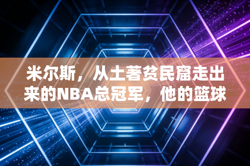 米尔斯，从土著贫民窟走出来的NBA总冠军，他的篮球里从来不止胜负