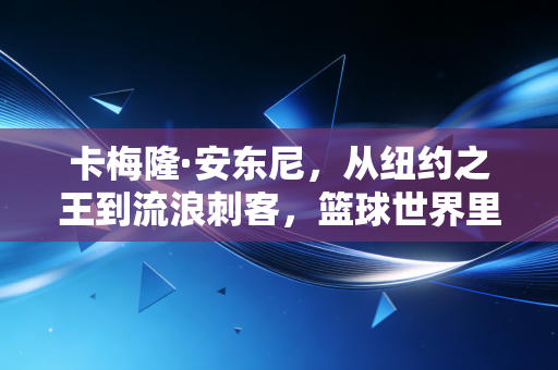 卡梅隆·安东尼,从纽约之王到流浪刺客,篮球世界里永不褪色的甜瓜香气 卡梅隆·安东尼,从纽约之王到流浪刺客,篮球世界里永不褪色的甜瓜香气