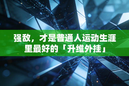 强敌，才是普通人运动生涯里最好的「升维外挂」