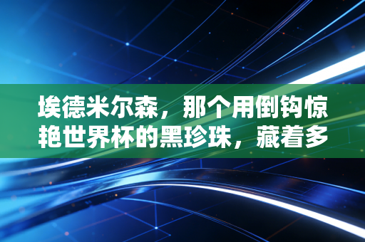埃德米尔森，那个用倒钩惊艳世界杯的黑珍珠，藏着多少被忽略的后腰哲学