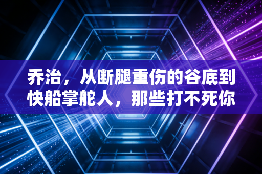 乔治，从断腿重伤的谷底到快船掌舵人，那些打不死你的终会让你更强大