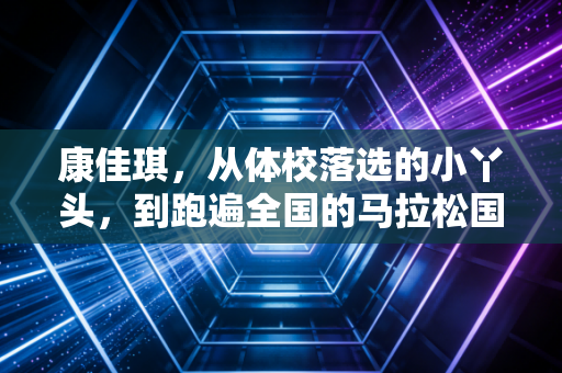 康佳琪，从体校落选的小丫头，到跑遍全国的马拉松国民妹妹