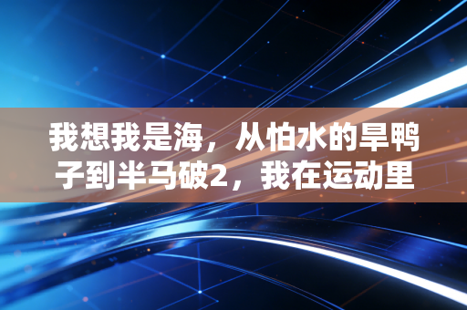 我想我是海,从怕水的旱鸭子到半马破2,我在运动里接住了所有拧巴的自己 我想我是海,从怕水的旱鸭子到半马破2,我在运动里接住了所有拧巴的自己