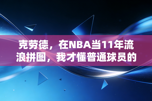 克劳德，在NBA当11年流浪拼图，我才懂普通球员的生存哲学