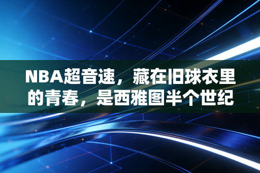 NBA超音速，藏在旧球衣里的青春，是西雅图半个世纪的意难平