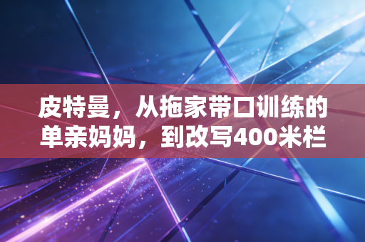 皮特曼，从拖家带口训练的单亲妈妈，到改写400米栏历史的跑道女王