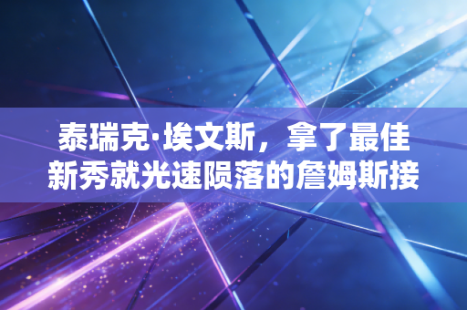 泰瑞克·埃文斯，拿了最佳新秀就光速陨落的詹姆斯接班人，是被时代抛弃还是自己选错了路？