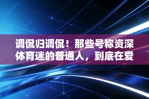 调侃归调侃!那些号称资深体育迷的普通人,到底在爱体育的啥? 调侃归调侃!那些号称资深体育迷的普通人,到底在爱体育的啥?