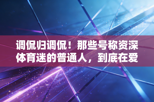 调侃归调侃！那些号称资深体育迷的普通人，到底在爱体育的啥？