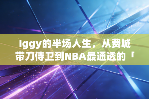 Iggy的半场人生,从费城带刀侍卫到NBA最通透的「人生赢家」 Iggy的半场人生,从费城带刀侍卫到NBA最通透的「人生赢家」