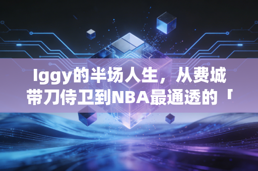 Iggy的半场人生，从费城带刀侍卫到NBA最通透的「人生赢家」