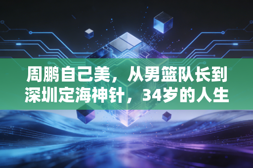 周鹏自己美，从男篮队长到深圳定海神针，34岁的人生越活越通透