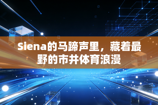 Siena的马蹄声里，藏着最野的市井体育浪漫