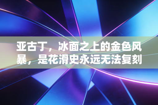 亚古丁,冰面之上的金色风暴,是花滑史永远无法复刻的奇迹 亚古丁,冰面之上的金色风暴,是花滑史永远无法复刻的奇迹