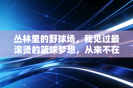 丛林里的野球场,我见过最滚烫的篮球梦想,从来不在职业馆的聚光灯下 丛林里的野球场,我见过最滚烫的篮球梦想,从来不在职业馆的聚光灯下