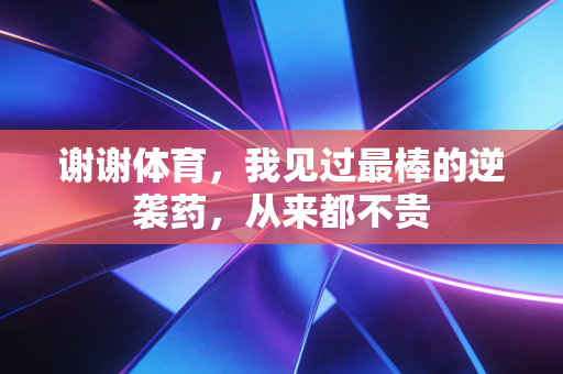 谢谢体育,我见过最棒的逆袭药,从来都不贵 谢谢体育,我见过最棒的逆袭药,从来都不贵