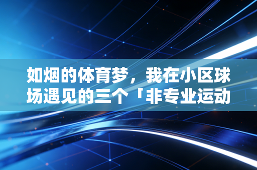 如烟的体育梦,我在小区球场遇见的三个「非专业运动员」的热血人生 如烟的体育梦,我在小区球场遇见的三个「非专业运动员」的热血人生