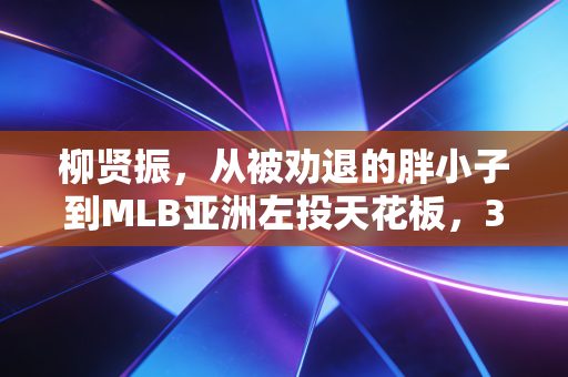 柳贤振，从被劝退的胖小子到MLB亚洲左投天花板，37岁的怪投活成了最亮眼的反套路范本